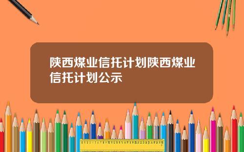 陕西煤业信托计划陕西煤业信托计划公示