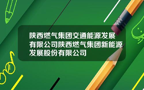 陕西燃气集团交通能源发展有限公司陕西燃气集团新能源发展股份有限公司