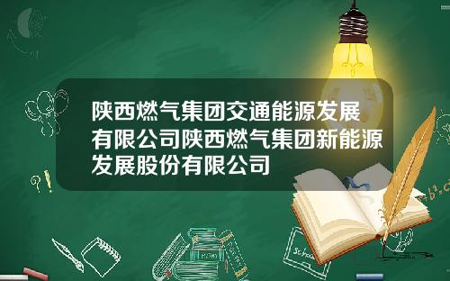 陕西燃气集团交通能源发展有限公司陕西燃气集团新能源发展股份有限公司
