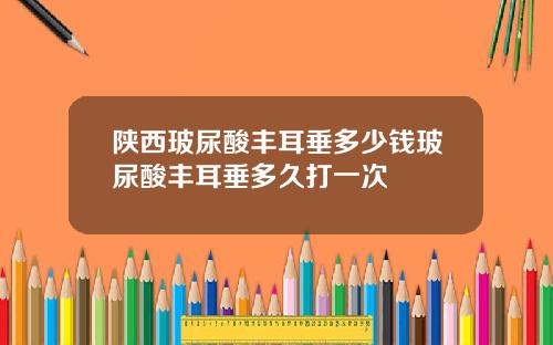 陕西玻尿酸丰耳垂多少钱玻尿酸丰耳垂多久打一次