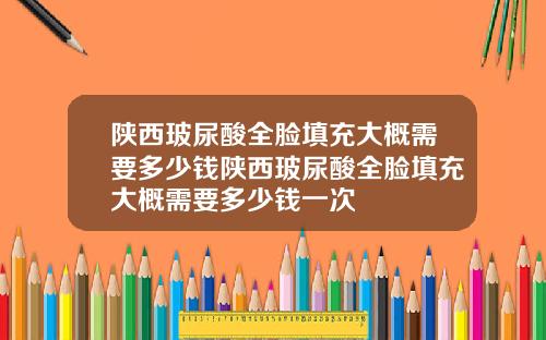 陕西玻尿酸全脸填充大概需要多少钱陕西玻尿酸全脸填充大概需要多少钱一次