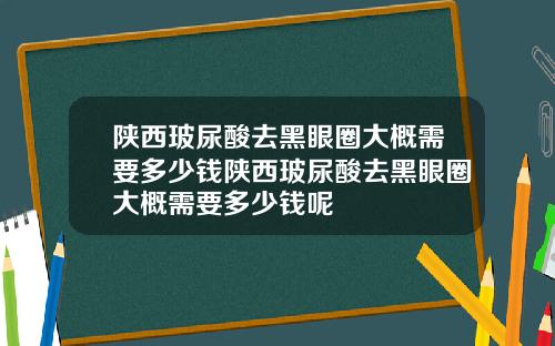 陕西玻尿酸去黑眼圈大概需要多少钱陕西玻尿酸去黑眼圈大概需要多少钱呢