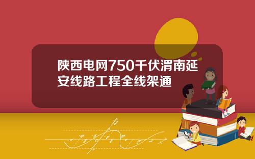陕西电网750千伏渭南延安线路工程全线架通