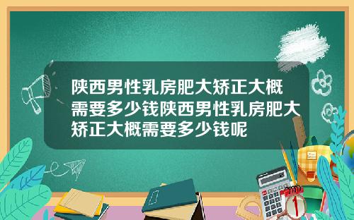 陕西男性乳房肥大矫正大概需要多少钱陕西男性乳房肥大矫正大概需要多少钱呢