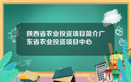 陕西省农业投资项目简介广东省农业投资项目中心