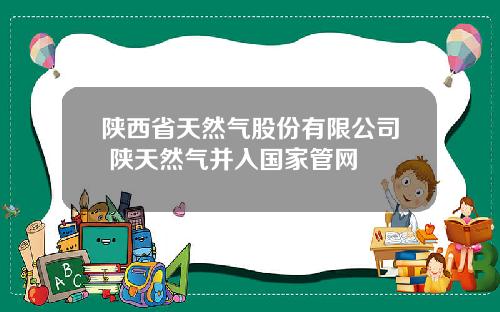 陕西省天然气股份有限公司 陕天然气并入国家管网