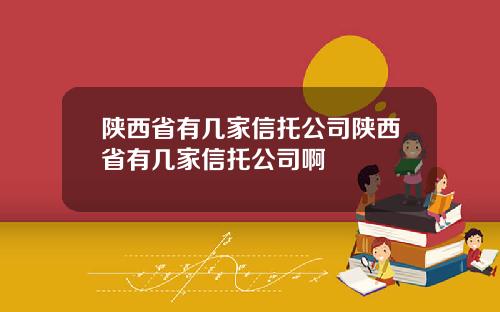 陕西省有几家信托公司陕西省有几家信托公司啊