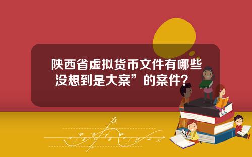 陕西省虚拟货币文件有哪些 没想到是大案”的案件？