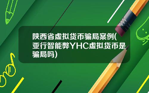 陕西省虚拟货币骗局案例(亚行智能弊YHC虚拟货币是骗局吗)