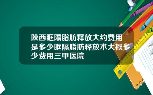 陕西眶隔脂肪释放大约费用是多少眶隔脂肪释放术大概多少费用三甲医院