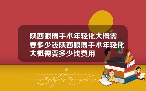 陕西眼周手术年轻化大概需要多少钱陕西眼周手术年轻化大概需要多少钱费用