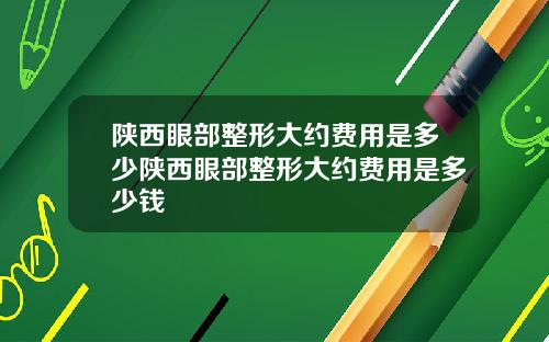 陕西眼部整形大约费用是多少陕西眼部整形大约费用是多少钱