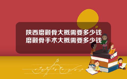 陕西磨颧骨大概需要多少钱磨颧骨手术大概需要多少钱