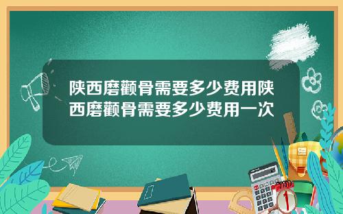 陕西磨颧骨需要多少费用陕西磨颧骨需要多少费用一次