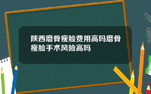 陕西磨骨瘦脸费用高吗磨骨瘦脸手术风险高吗
