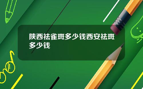 陕西祛雀斑多少钱西安祛斑多少钱