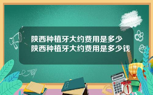陕西种植牙大约费用是多少陕西种植牙大约费用是多少钱