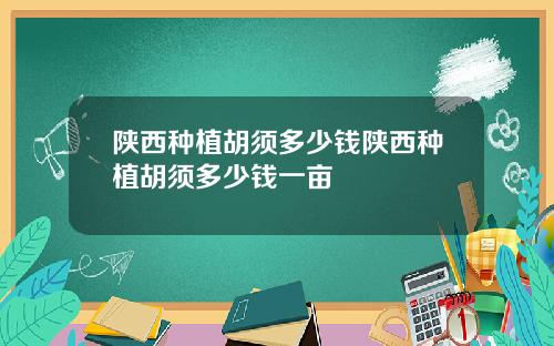 陕西种植胡须多少钱陕西种植胡须多少钱一亩