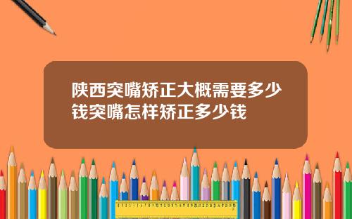 陕西突嘴矫正大概需要多少钱突嘴怎样矫正多少钱