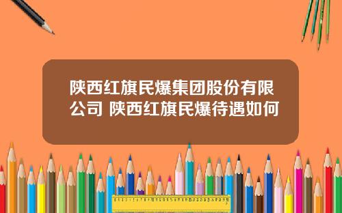 陕西红旗民爆集团股份有限公司 陕西红旗民爆待遇如何