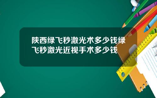 陕西绿飞秒激光术多少钱绿飞秒激光近视手术多少钱