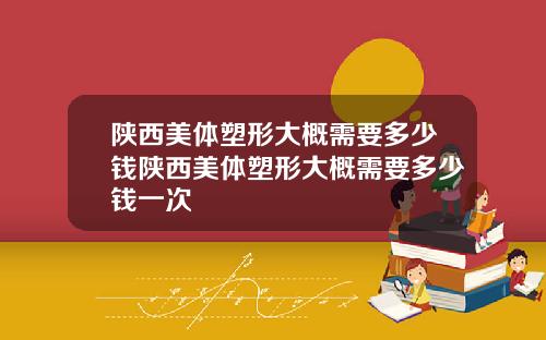 陕西美体塑形大概需要多少钱陕西美体塑形大概需要多少钱一次