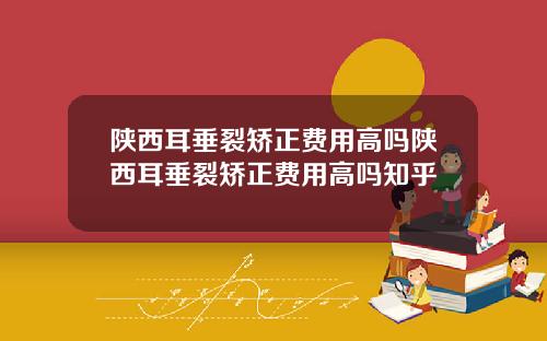 陕西耳垂裂矫正费用高吗陕西耳垂裂矫正费用高吗知乎