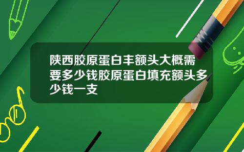 陕西胶原蛋白丰额头大概需要多少钱胶原蛋白填充额头多少钱一支