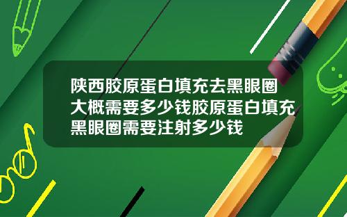陕西胶原蛋白填充去黑眼圈大概需要多少钱胶原蛋白填充黑眼圈需要注射多少钱