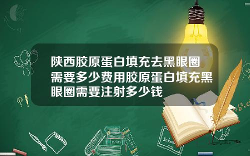 陕西胶原蛋白填充去黑眼圈需要多少费用胶原蛋白填充黑眼圈需要注射多少钱