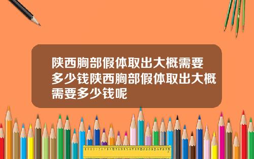 陕西胸部假体取出大概需要多少钱陕西胸部假体取出大概需要多少钱呢