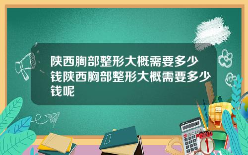陕西胸部整形大概需要多少钱陕西胸部整形大概需要多少钱呢