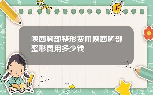 陕西胸部整形费用陕西胸部整形费用多少钱