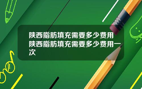 陕西脂肪填充需要多少费用陕西脂肪填充需要多少费用一次