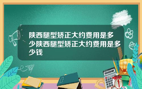 陕西腿型矫正大约费用是多少陕西腿型矫正大约费用是多少钱