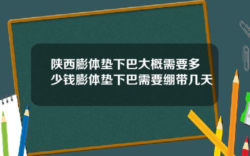 陕西膨体垫下巴大概需要多少钱膨体垫下巴需要绷带几天