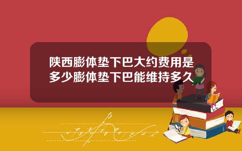 陕西膨体垫下巴大约费用是多少膨体垫下巴能维持多久