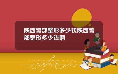 陕西臀部整形多少钱陕西臀部整形多少钱啊
