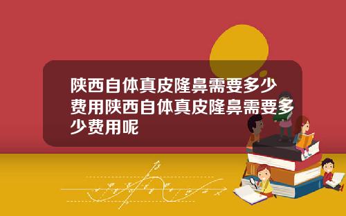 陕西自体真皮隆鼻需要多少费用陕西自体真皮隆鼻需要多少费用呢