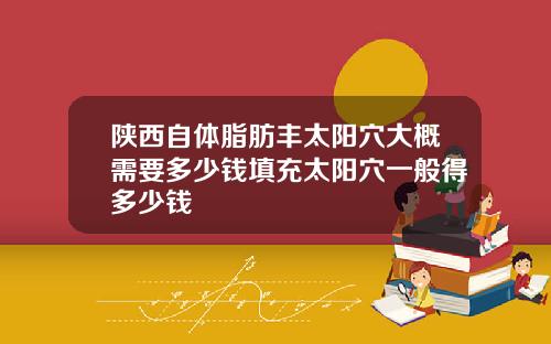 陕西自体脂肪丰太阳穴大概需要多少钱填充太阳穴一般得多少钱