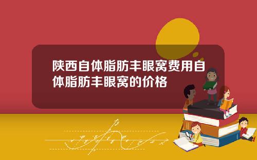 陕西自体脂肪丰眼窝费用自体脂肪丰眼窝的价格