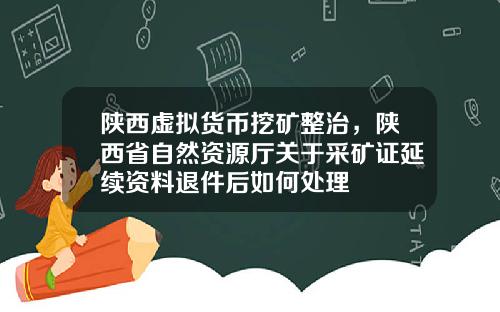 陕西虚拟货币挖矿整治，陕西省自然资源厅关于采矿证延续资料退件后如何处理