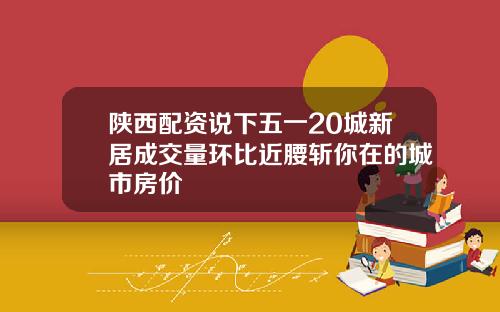 陕西配资说下五一20城新居成交量环比近腰斩你在的城市房价