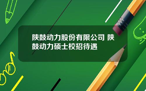 陕鼓动力股份有限公司 陕鼓动力硕士校招待遇