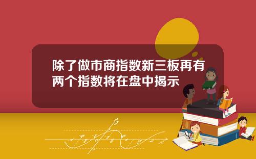 除了做市商指数新三板再有两个指数将在盘中揭示