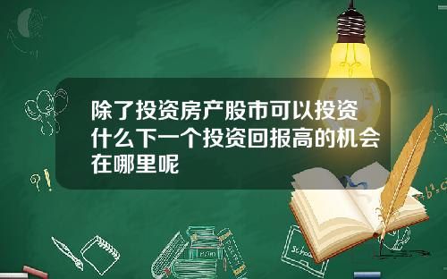 除了投资房产股市可以投资什么下一个投资回报高的机会在哪里呢