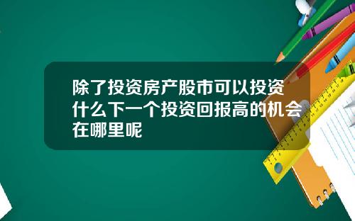 除了投资房产股市可以投资什么下一个投资回报高的机会在哪里呢