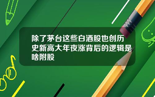 除了茅台这些白酒股也创历史新高大年夜涨背后的逻辑是啥附股