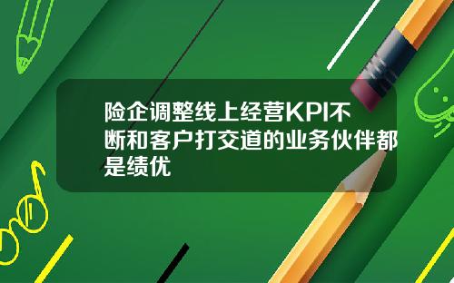 险企调整线上经营KPI不断和客户打交道的业务伙伴都是绩优