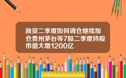 险资二季度如何调仓继续加仓贵州茅台等7股二季度持股市值大增1200亿
